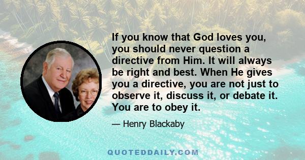 If you know that God loves you, you should never question a directive from Him. It will always be right and best. When He gives you a directive, you are not just to observe it, discuss it, or debate it. You are to obey