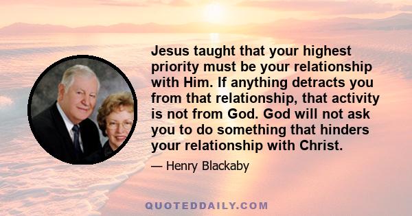 Jesus taught that your highest priority must be your relationship with Him. If anything detracts you from that relationship, that activity is not from God. God will not ask you to do something that hinders your