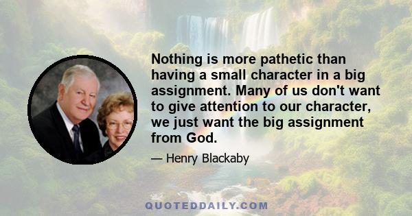 Nothing is more pathetic than having a small character in a big assignment. Many of us don't want to give attention to our character, we just want the big assignment from God.