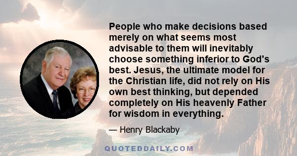 People who make decisions based merely on what seems most advisable to them will inevitably choose something inferior to God's best. Jesus, the ultimate model for the Christian life, did not rely on His own best