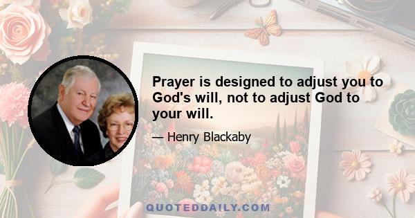 Prayer is designed to adjust you to God's will, not to adjust God to your will.