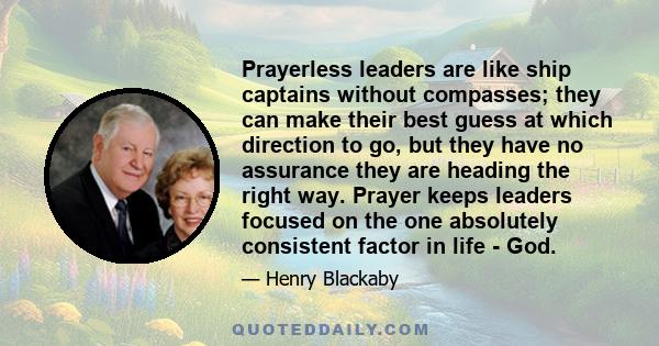 Prayerless leaders are like ship captains without compasses; they can make their best guess at which direction to go, but they have no assurance they are heading the right way. Prayer keeps leaders focused on the one