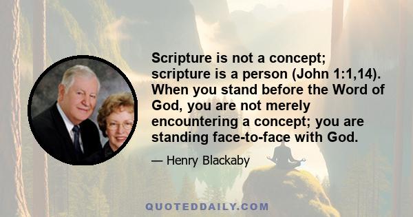 Scripture is not a concept; scripture is a person (John 1:1,14). When you stand before the Word of God, you are not merely encountering a concept; you are standing face-to-face with God.