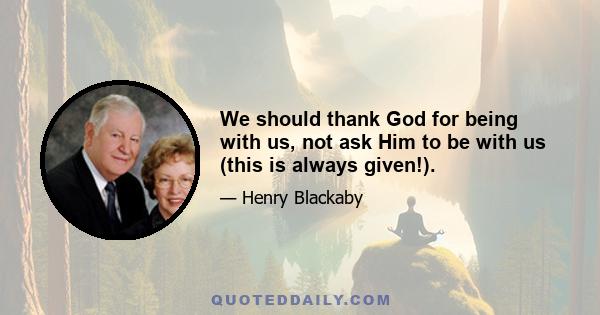 We should thank God for being with us, not ask Him to be with us (this is always given!).