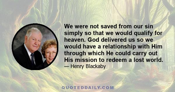 We were not saved from our sin simply so that we would qualify for heaven. God delivered us so we would have a relationship with Him through which He could carry out His mission to redeem a lost world.