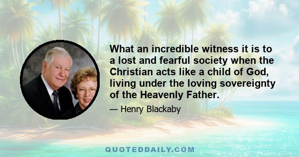 What an incredible witness it is to a lost and fearful society when the Christian acts like a child of God, living under the loving sovereignty of the Heavenly Father.