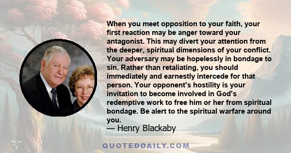 When you meet opposition to your faith, your first reaction may be anger toward your antagonist. This may divert your attention from the deeper, spiritual dimensions of your conflict. Your adversary may be hopelessly in 