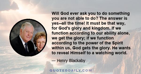 Will God ever ask you to do something you are not able to do? The answer is yes--all the time! It must be that way, for God's glory and kingdom. If we function according to our ability alone, we get the glory; if we