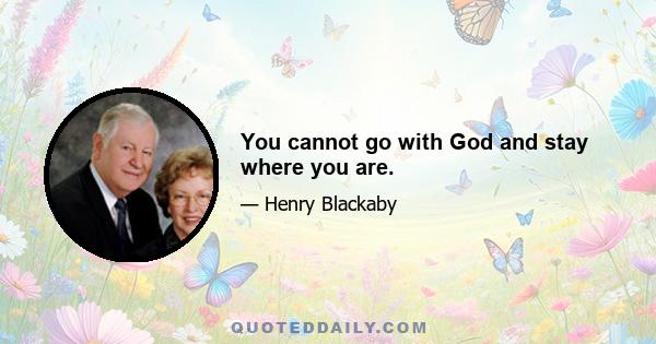 You cannot go with God and stay where you are.