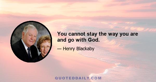 You cannot stay the way you are and go with God.