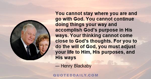 You cannot stay where you are and go with God. You cannot continue doing things your way and accomplish God's purpose in His ways. Your thinking cannot come close to God's thoughts. For you to do the will of God, you