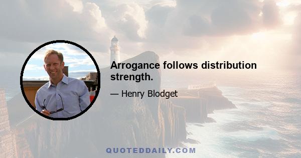 Arrogance follows distribution strength.