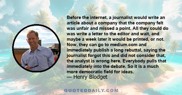 Before the internet, a journalist would write an article about a company that the company felt was unfair and missed a point. All they could do was write a letter to the editor and wait, and maybe a week later it would