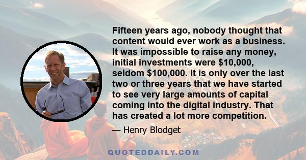 Fifteen years ago, nobody thought that content would ever work as a business. It was impossible to raise any money, initial investments were $10,000, seldom $100,000. It is only over the last two or three years that we