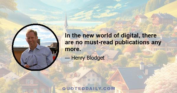 In the new world of digital, there are no must-read publications any more.