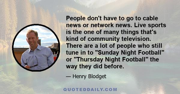 People don't have to go to cable news or network news. Live sports is the one of many things that's kind of community television. There are a lot of people who still tune in to Sunday Night Football or Thursday Night