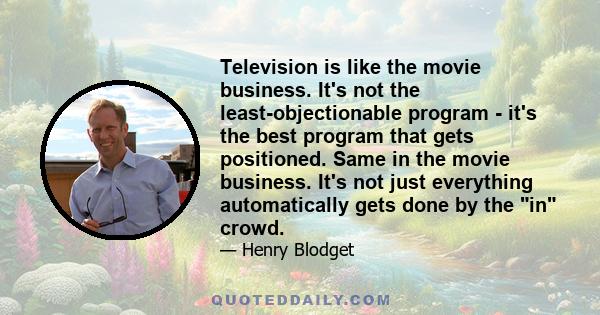 Television is like the movie business. It's not the least-objectionable program - it's the best program that gets positioned. Same in the movie business. It's not just everything automatically gets done by the in crowd.