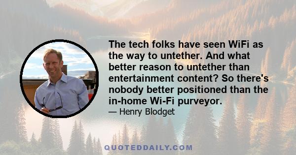 The tech folks have seen WiFi as the way to untether. And what better reason to untether than entertainment content? So there's nobody better positioned than the in-home Wi-Fi purveyor.