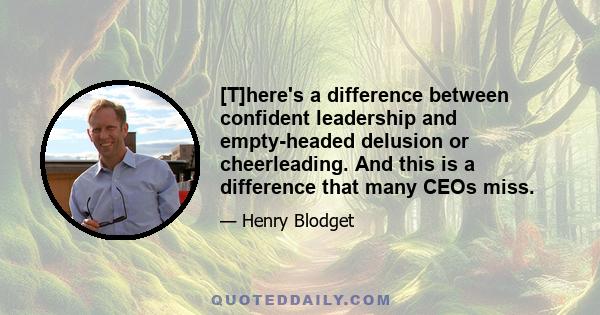 [T]here's a difference between confident leadership and empty-headed delusion or cheerleading. And this is a difference that many CEOs miss.