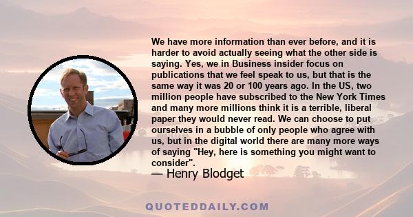 We have more information than ever before, and it is harder to avoid actually seeing what the other side is saying. Yes, we in Business insider focus on publications that we feel speak to us, but that is the same way it 