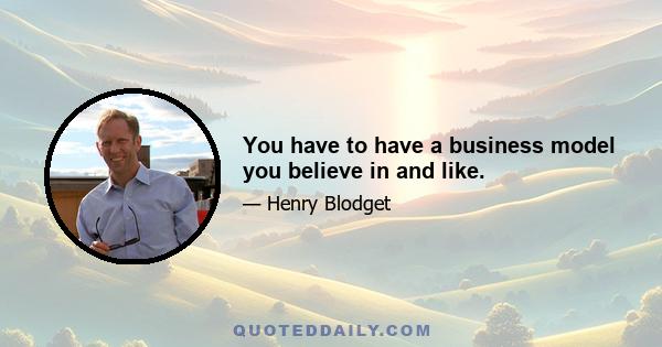 You have to have a business model you believe in and like.