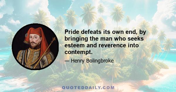 Pride defeats its own end, by bringing the man who seeks esteem and reverence into contempt.