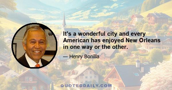 It's a wonderful city and every American has enjoyed New Orleans in one way or the other.