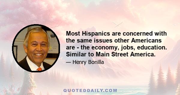 Most Hispanics are concerned with the same issues other Americans are - the economy, jobs, education. Similar to Main Street America.