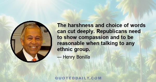 The harshness and choice of words can cut deeply. Republicans need to show compassion and to be reasonable when talking to any ethnic group.