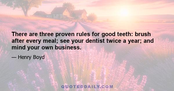 There are three proven rules for good teeth: brush after every meal; see your dentist twice a year; and mind your own business.