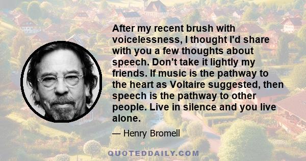 After my recent brush with voicelessness, I thought I'd share with you a few thoughts about speech. Don't take it lightly my friends. If music is the pathway to the heart as Voltaire suggested, then speech is the