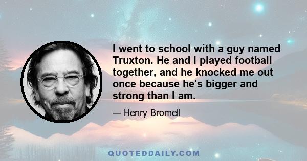 I went to school with a guy named Truxton. He and I played football together, and he knocked me out once because he's bigger and strong than I am.