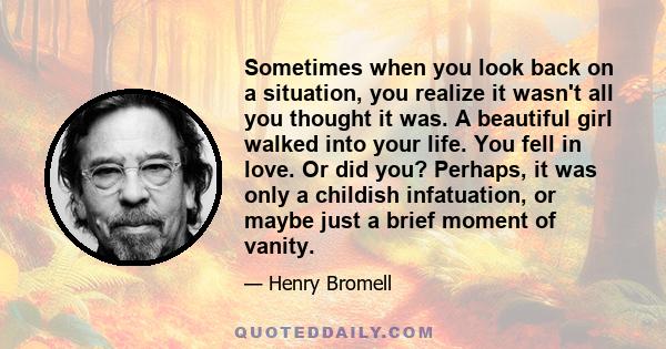 Sometimes when you look back on a situation, you realize it wasn't all you thought it was. A beautiful girl walked into your life. You fell in love. Or did you? Perhaps, it was only a childish infatuation, or maybe just 