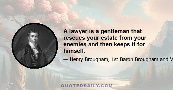 A lawyer is a gentleman that rescues your estate from your enemies and then keeps it for himself.