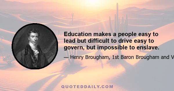 Education makes a people easy to lead but difficult to drive easy to govern, but impossible to enslave.