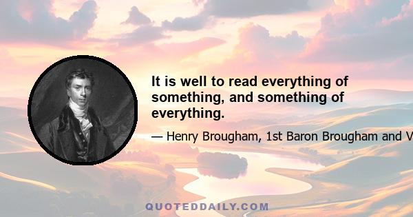 It is well to read everything of something, and something of everything.