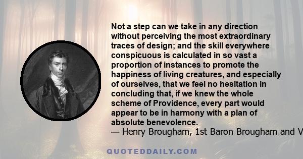 Not a step can we take in any direction without perceiving the most extraordinary traces of design; and the skill everywhere conspicuous is calculated in so vast a proportion of instances to promote the happiness of