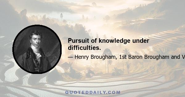 Pursuit of knowledge under difficulties.