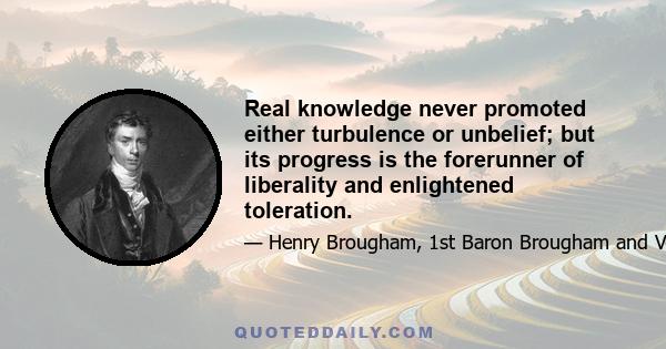 Real knowledge never promoted either turbulence or unbelief; but its progress is the forerunner of liberality and enlightened toleration.