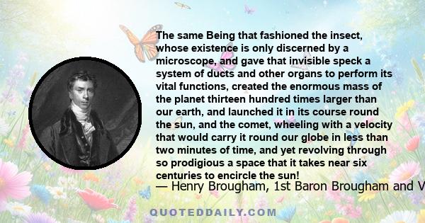 The same Being that fashioned the insect, whose existence is only discerned by a microscope, and gave that invisible speck a system of ducts and other organs to perform its vital functions, created the enormous mass of