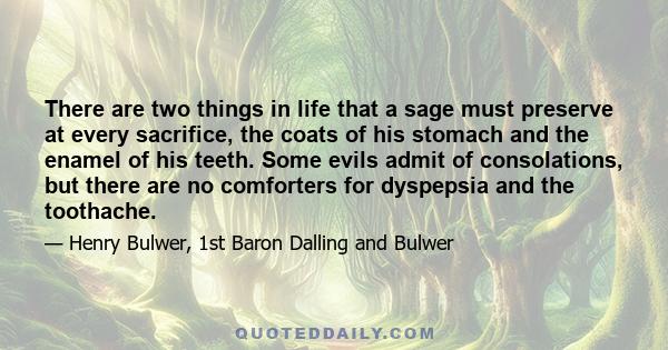 There are two things in life that a sage must preserve at every sacrifice, the coats of his stomach and the enamel of his teeth. Some evils admit of consolations, but there are no comforters for dyspepsia and the