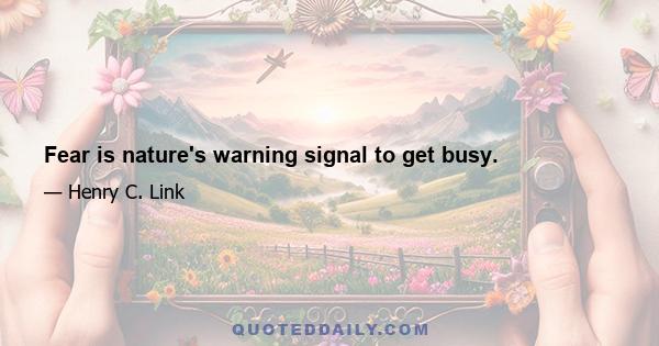 Fear is nature's warning signal to get busy.