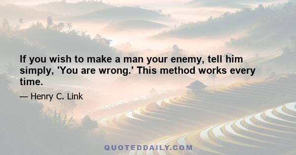 If you wish to make a man your enemy, tell him simply, 'You are wrong.' This method works every time.