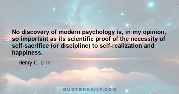 No discovery of modern psychology is, in my opinion, so important as its scientific proof of the necessity of self-sacrifice (or discipline) to self-realization and happiness.