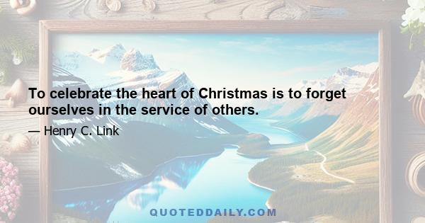 To celebrate the heart of Christmas is to forget ourselves in the service of others.