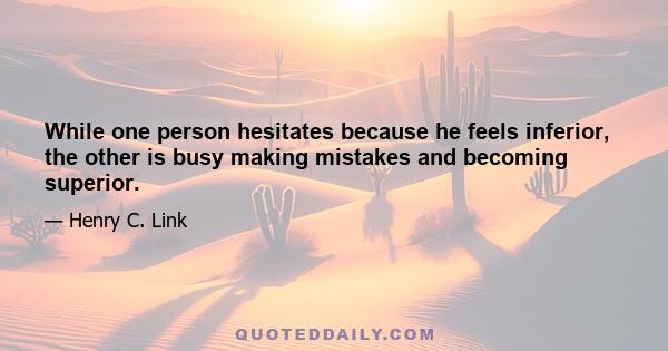 While one person hesitates because he feels inferior, the other is busy making mistakes and becoming superior.