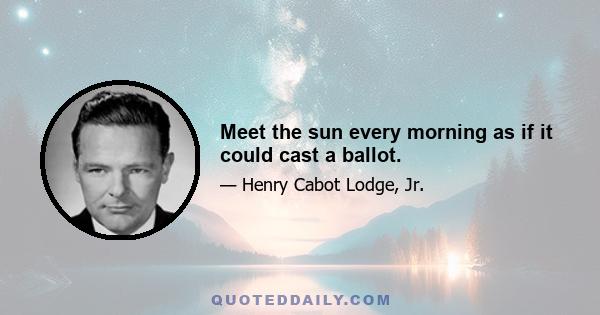 Meet the sun every morning as if it could cast a ballot.