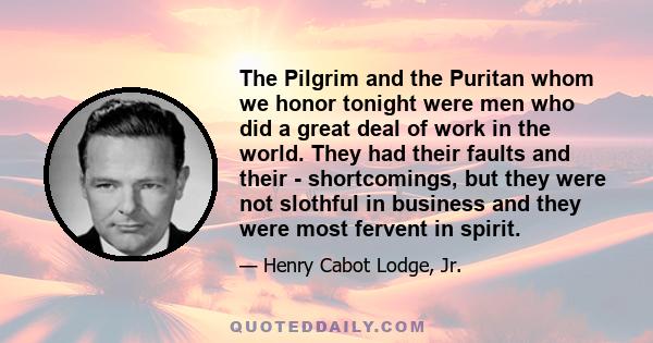 The Pilgrim and the Puritan whom we honor tonight were men who did a great deal of work in the world. They had their faults and their - shortcomings, but they were not slothful in business and they were most fervent in