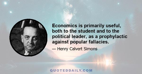 Economics is primarily useful, both to the student and to the political leader, as a prophylactic against popular fallacies.