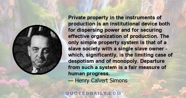 Private property in the instruments of production is an institutional device both for dispersing power and for securing effective organization of production. The only simple property system is that of a slave society